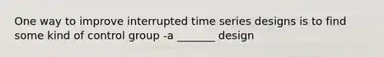 One way to improve interrupted time series designs is to find some kind of control group -a _______ design