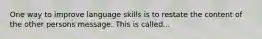 One way to improve language skills is to restate the content of the other persons message. This is called...