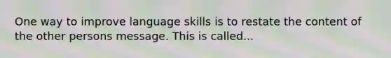 One way to improve language skills is to restate the content of the other persons message. This is called...