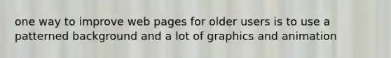 one way to improve web pages for older users is to use a patterned background and a lot of graphics and animation