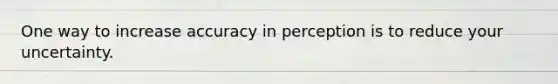 One way to increase accuracy in perception is to reduce your uncertainty.