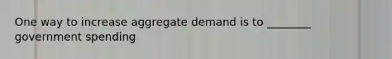 One way to increase aggregate demand is to ________ government spending