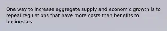 One way to increase aggregate supply and economic growth is to repeal regulations that have more costs than benefits to businesses.