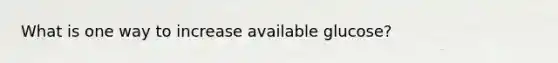 What is one way to increase available glucose?