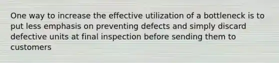 One way to increase the effective utilization of a bottleneck is to put less emphasis on preventing defects and simply discard defective units at final inspection before sending them to customers