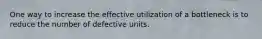 One way to increase the effective utilization of a bottleneck is to reduce the number of defective units.