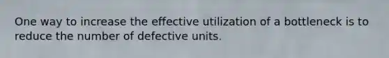 One way to increase the effective utilization of a bottleneck is to reduce the number of defective units.