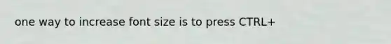 one way to increase font size is to press CTRL+