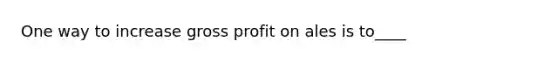 One way to increase gross profit on ales is to____