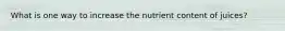 What is one way to increase the nutrient content of juices?