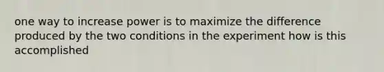 one way to increase power is to maximize the difference produced by the two conditions in the experiment how is this accomplished