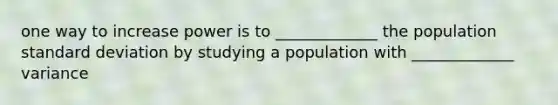 one way to increase power is to _____________ the population <a href='https://www.questionai.com/knowledge/kqGUr1Cldy-standard-deviation' class='anchor-knowledge'>standard deviation</a> by studying a population with _____________ variance