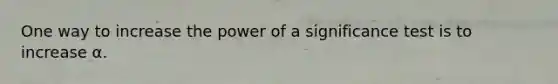 One way to increase the power of a significance test is to increase α.