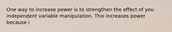 One way to increase power is to strengthen the effect of you independent variable manipulation. This increases power because i