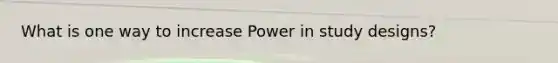 What is one way to increase Power in study designs?