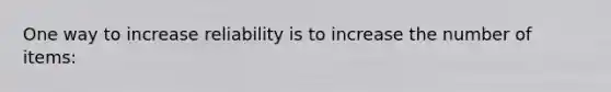 One way to increase reliability is to increase the number of items: