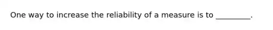 One way to increase the reliability of a measure is to _________.