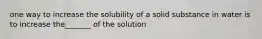 one way to increase the solubility of a solid substance in water is to increase the_______ of the solution