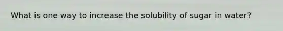 What is one way to increase the solubility of sugar in water?