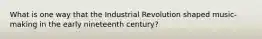 What is one way that the Industrial Revolution shaped music-making in the early nineteenth century?