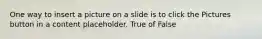 One way to insert a picture on a slide is to click the Pictures button in a content placeholder. True of False