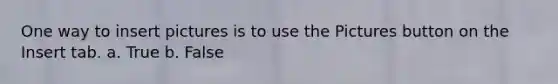 One way to insert pictures is to use the Pictures button on the Insert tab. a. True b. False