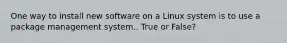 One way to install new software on a Linux system is to use a package management system.. True or False?