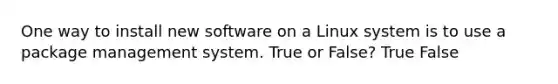 One way to install new software on a Linux system is to use a package management system. True or False? True False