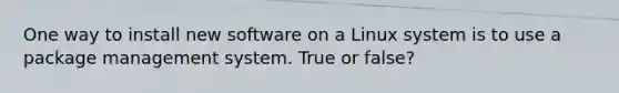 One way to install new software on a Linux system is to use a package management system. True or false?