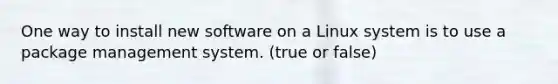 One way to install new software on a Linux system is to use a package management system. (true or false)