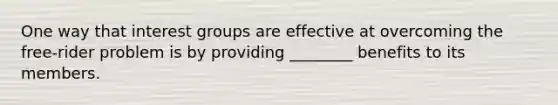 One way that interest groups are effective at overcoming the free-rider problem is by providing ________ benefits to its members.