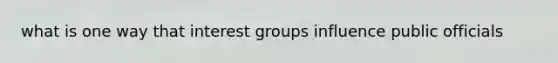 what is one way that interest groups influence public officials