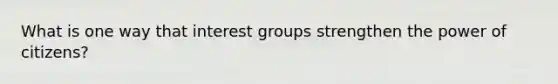 What is one way that interest groups strengthen the power of citizens?