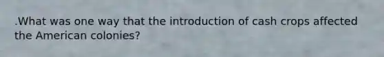 .What was one way that the introduction of cash crops affected the American colonies?