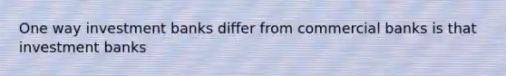 One way investment banks differ from commercial banks is that investment banks