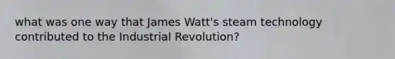 what was one way that James Watt's steam technology contributed to the Industrial Revolution?