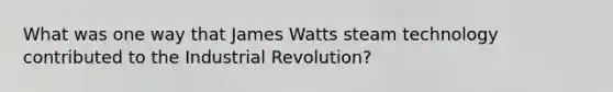 What was one way that James Watts steam technology contributed to the Industrial Revolution?