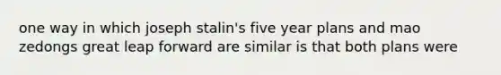 one way in which joseph stalin's five year plans and mao zedongs great leap forward are similar is that both plans were