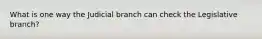 What is one way the Judicial branch can check the Legislative branch?