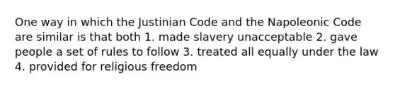 One way in which the Justinian Code and the Napoleonic Code are similar is that both 1. made slavery unacceptable 2. gave people a set of rules to follow 3. treated all equally under the law 4. provided for religious freedom