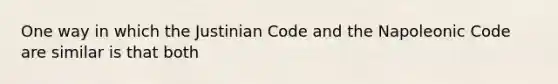 One way in which the Justinian Code and the Napoleonic Code are similar is that both