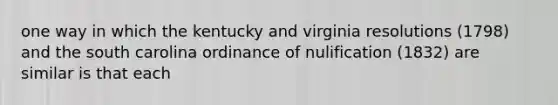 one way in which the kentucky and virginia resolutions (1798) and the south carolina ordinance of nulification (1832) are similar is that each