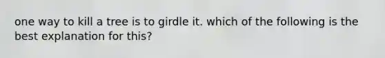 one way to kill a tree is to girdle it. which of the following is the best explanation for this?