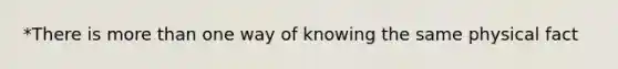 *There is more than one way of knowing the same physical fact