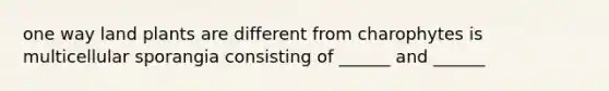 one way land plants are different from charophytes is multicellular sporangia consisting of ______ and ______