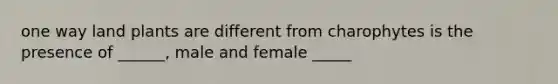 one way land plants are different from charophytes is the presence of ______, male and female _____