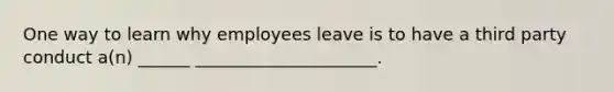 One way to learn why employees leave is to have a third party conduct a(n) ______ _____________________.