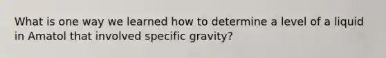 What is one way we learned how to determine a level of a liquid in Amatol that involved specific gravity?