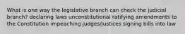 What is one way the legislative branch can check the judicial branch? declaring laws unconstitutional ratifying amendments to the Constitution impeaching judges/justices signing bills into law