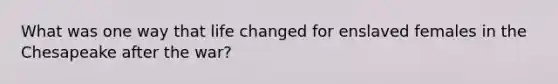 What was one way that life changed for enslaved females in the Chesapeake after the war?